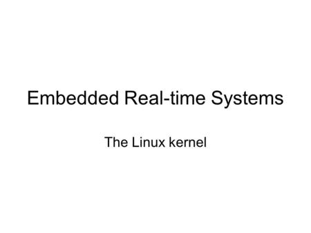 Embedded Real-time Systems The Linux kernel. The Operating System Kernel Resident in memory, privileged mode System calls offer general purpose services.