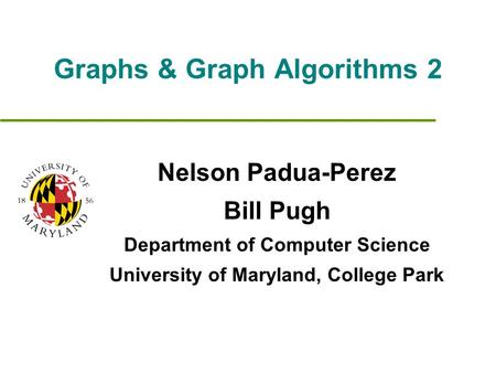 Graphs & Graph Algorithms 2 Nelson Padua-Perez Bill Pugh Department of Computer Science University of Maryland, College Park.