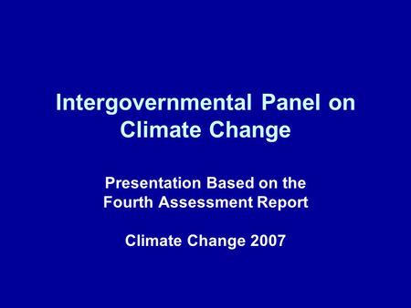 Intergovernmental Panel on Climate Change Presentation Based on the Fourth Assessment Report Climate Change 2007.
