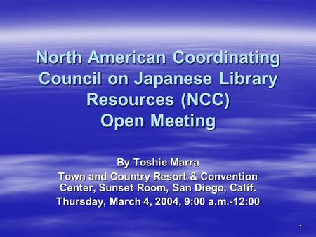 1 North American Coordinating Council on Japanese Library Resources (NCC) Open Meeting By Toshie Marra Town and Country Resort & Convention Center, Sunset.