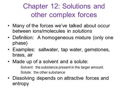 Chapter 12: Solutions and other complex forces Many of the forces we’ve talked about occur between ions/molecules in solutions Definition: A homogeneous.