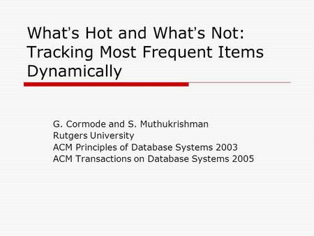 What ’ s Hot and What ’ s Not: Tracking Most Frequent Items Dynamically G. Cormode and S. Muthukrishman Rutgers University ACM Principles of Database Systems.