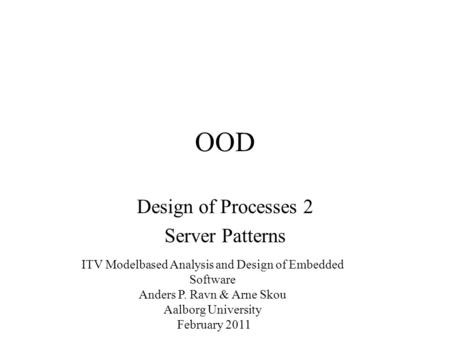 OOD Design of Processes 2 Server Patterns ITV Modelbased Analysis and Design of Embedded Software Anders P. Ravn & Arne Skou Aalborg University February.