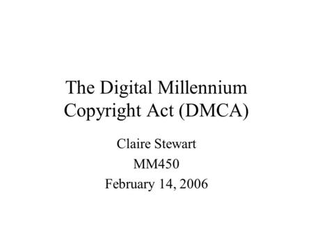 The Digital Millennium Copyright Act (DMCA) Claire Stewart MM450 February 14, 2006.