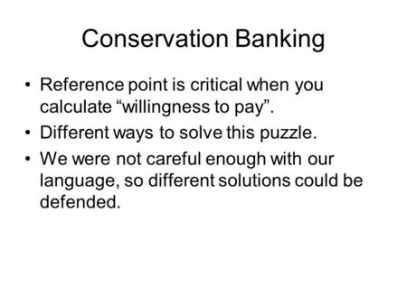 Conservation Banking Reference point is critical when you calculate “willingness to pay”. Different ways to solve this puzzle. We were not careful enough.