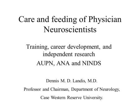 Care and feeding of Physician Neuroscientists Training, career development, and independent research AUPN, ANA and NINDS Dennis M. D. Landis, M.D. Professor.