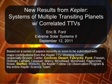 New Results from Kepler: Systems of Multiple Transiting Planets w/ Correlated TTVs Eric B. Ford Extreme Solar Systems II September 12, 2011 Based on a.