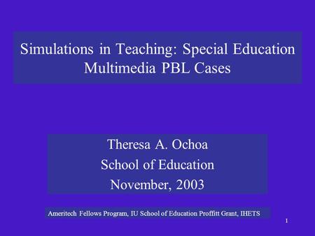 1 Simulations in Teaching: Special Education Multimedia PBL Cases Theresa A. Ochoa School of Education November, 2003 Ameritech Fellows Program, IU School.