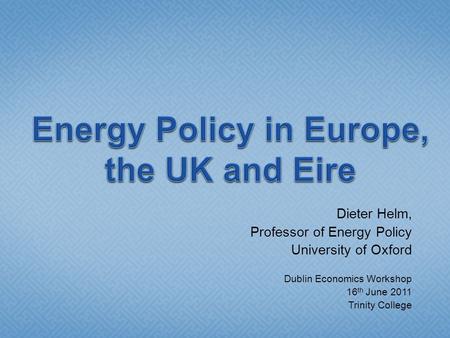 Dieter Helm, Professor of Energy Policy University of Oxford Dublin Economics Workshop 16 th June 2011 Trinity College.