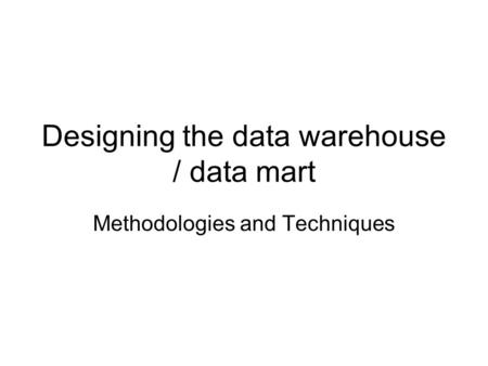 Designing the data warehouse / data mart Methodologies and Techniques.