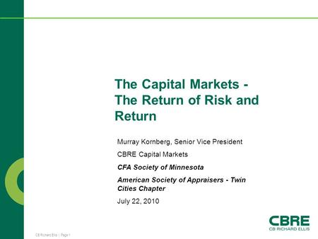 CB Richard Ellis | Page 1 The Capital Markets - The Return of Risk and Return Murray Kornberg, Senior Vice President CBRE Capital Markets CFA Society of.