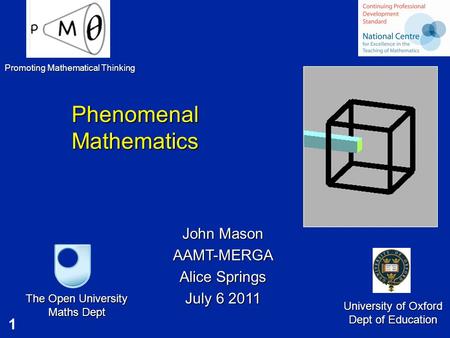 1 Phenomenal Mathematics Phenomenal Mathematics John Mason AAMT-MERGA Alice Springs July 6 2011 The Open University Maths Dept University of Oxford Dept.