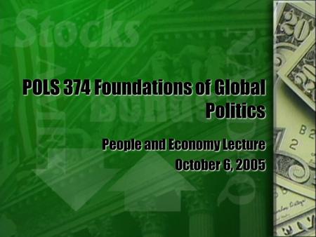 POLS 374 Foundations of Global Politics People and Economy Lecture October 6, 2005 People and Economy Lecture October 6, 2005.