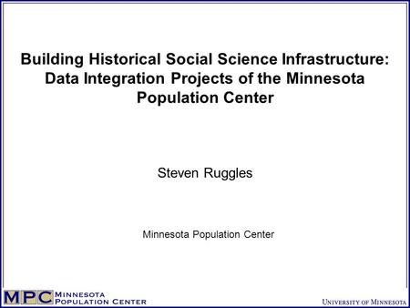 Building Historical Social Science Infrastructure: Data Integration Projects of the Minnesota Population Center Steven Ruggles Minnesota Population Center.