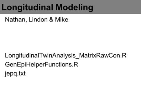 Longitudinal Modeling Nathan, Lindon & Mike LongitudinalTwinAnalysis_MatrixRawCon.R GenEpiHelperFunctions.R jepq.txt.