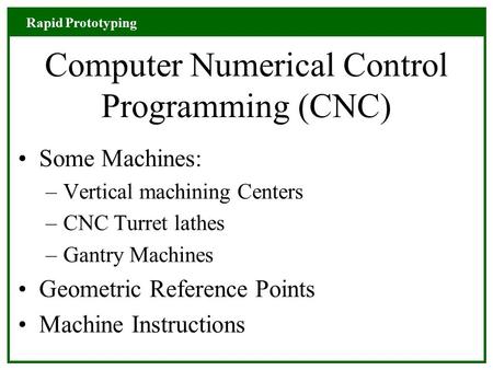 Rapid Prototyping Computer Numerical Control Programming (CNC) Some Machines: –Vertical machining Centers –CNC Turret lathes –Gantry Machines Geometric.