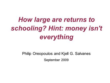 How large are returns to schooling? Hint: money isn't everything Philip Oreopoulos and Kjell G. Salvanes September 2009.