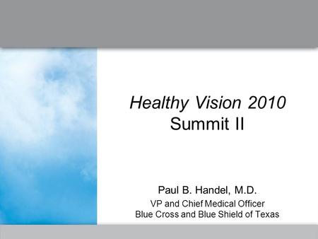 Healthy Vision 2010 Summit II Paul B. Handel, M.D. VP and Chief Medical Officer Blue Cross and Blue Shield of Texas.