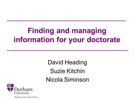 Finding and managing information for your doctorate David Heading Suzie Kitchin Nicola Siminson.