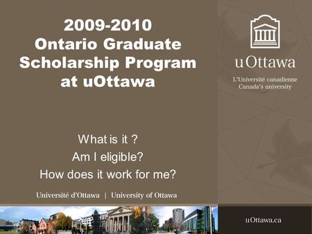 2009-2010 Ontario Graduate Scholarship Program at uOttawa What is it ? Am I eligible? How does it work for me?