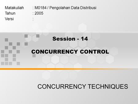 Session - 14 CONCURRENCY CONTROL CONCURRENCY TECHNIQUES Matakuliah: M0184 / Pengolahan Data Distribusi Tahun: 2005 Versi:
