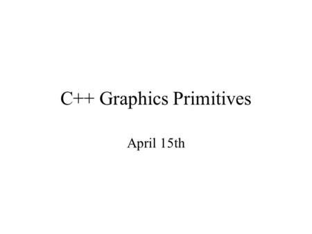 C++ Graphics Primitives April 15th. void clearscreen(int c) –clear the screen to background color c –If c = 1 screen black.