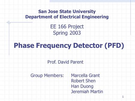 1 San Jose State University Department of Electrical Engineering EE 166 Project Spring 2003 Phase Frequency Detector (PFD) Prof. David Parent Group Members:Marcella.