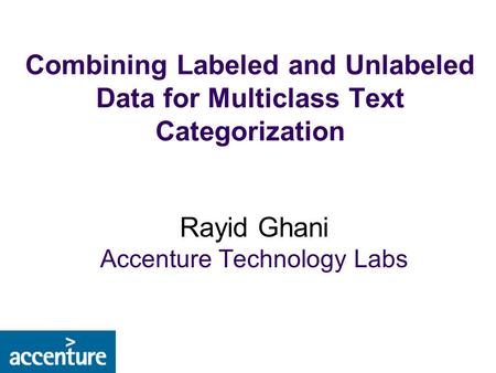 Combining Labeled and Unlabeled Data for Multiclass Text Categorization Rayid Ghani Accenture Technology Labs.