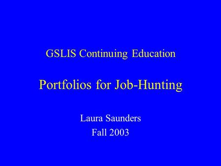 GSLIS Continuing Education Portfolios for Job-Hunting Laura Saunders Fall 2003.