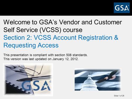 Slide 1 of 28 Welcome to GSA’s Vendor and Customer Self Service (VCSS) course Section 2: VCSS Account Registration & Requesting Access This presentation.