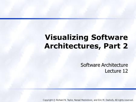 Copyright © Richard N. Taylor, Nenad Medvidovic, and Eric M. Dashofy. All rights reserved. Visualizing Software Architectures, Part 2 Software Architecture.