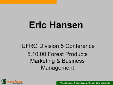 Wood Science & Engineering - Oregon State University Eric Hansen IUFRO Division 5 Conference 5.10.00 Forest Products Marketing & Business Management.