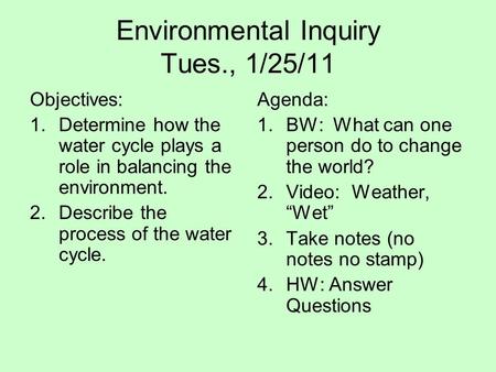 Environmental Inquiry Tues., 1/25/11 Objectives: 1.Determine how the water cycle plays a role in balancing the environment. 2.Describe the process of the.