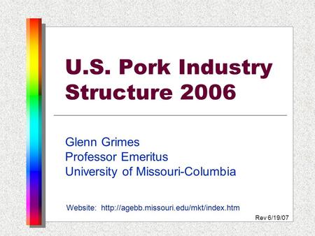 U.S. Pork Industry Structure 2006 Glenn Grimes Professor Emeritus University of Missouri-Columbia Website:  Rev.