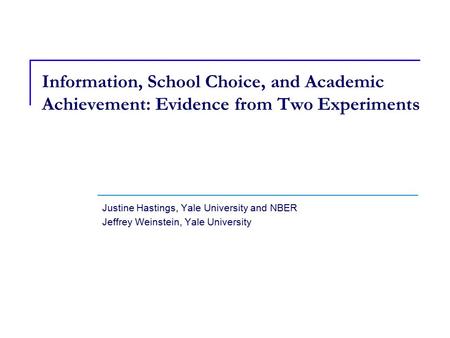 Justine Hastings, Yale University and NBER Jeffrey Weinstein, Yale University Information, School Choice, and Academic Achievement: Evidence from Two Experiments.