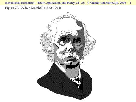 International Economics: Theory, Application, and Policy, Ch. 23;  Charles van Marrewijk, 2006 1 Figure 23.1 Alfred Marshall (1842-1924)
