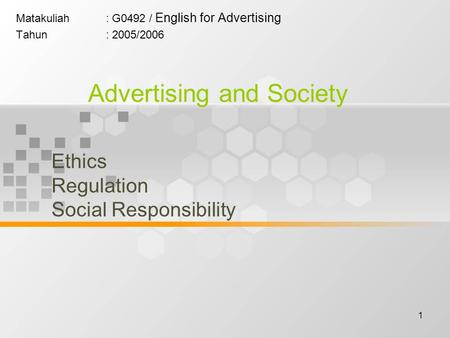 1 Matakuliah: G0492 / English for Advertising Tahun: 2005/2006 Advertising and Society Ethics Regulation Social Responsibility.