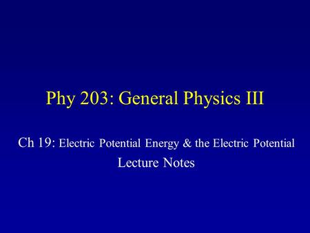 Phy 203: General Physics III Ch 19: Electric Potential Energy & the Electric Potential Lecture Notes.