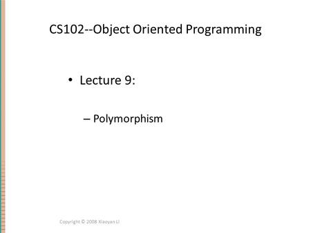 CS102--Object Oriented Programming Lecture 9: – Polymorphism Copyright © 2008 Xiaoyan Li.