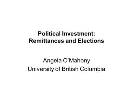 Political Investment: Remittances and Elections Angela O’Mahony University of British Columbia.