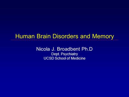 Human Brain Disorders and Memory Nicola J. Broadbent Ph.D Dept. Psychiatry UCSD School of Medicine.