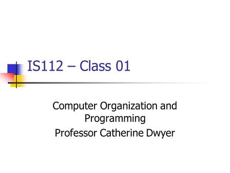 IS112 – Class 01 Computer Organization and Programming Professor Catherine Dwyer.