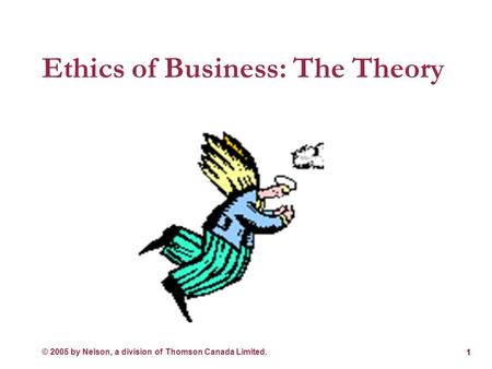 © 2005 by Nelson, a division of Thomson Canada Limited. Ethics of Business: The Theory 1.