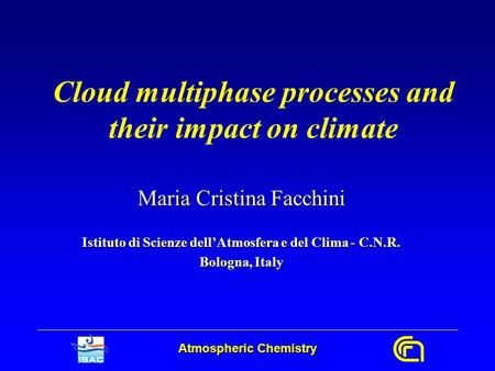 Atmospheric Chemistry Cloud multiphase processes and their impact on climate Maria Cristina Facchini Istituto di Scienze dell’Atmosfera e del Clima - C.N.R.