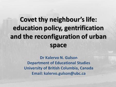 Covet thy neighbour’s life: education policy, gentrification and the reconfiguration of urban space Dr Kalervo N. Gulson Department of Educational Studies.