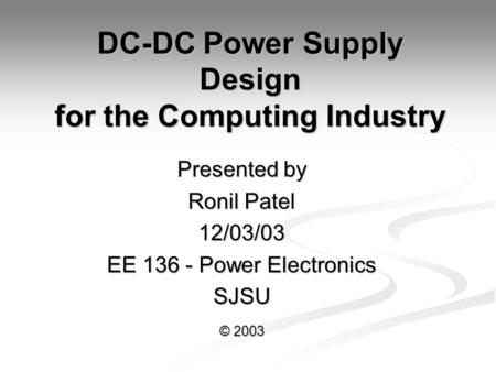 DC-DC Power Supply Design for the Computing Industry Presented by Ronil Patel 12/03/03 EE 136 - Power Electronics SJSU © 2003.