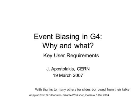Adapted from G G Daquino, Geant4 Workshop, Catania, 5 Oct 2004 Event Biasing in G4: Why and what? Key User Requirements J. Apostolakis, CERN 19 March 2007.
