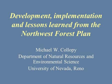 Development, implementation and lessons learned from the Northwest Forest Plan Michael W. Collopy Department of Natural Resources and Environmental Science.