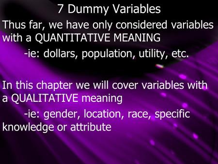7 Dummy Variables Thus far, we have only considered variables with a QUANTITATIVE MEANING -ie: dollars, population, utility, etc. In this chapter we will.