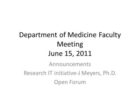 Department of Medicine Faculty Meeting June 15, 2011 Announcements Research IT initiative-J Meyers, Ph.D. Open Forum.